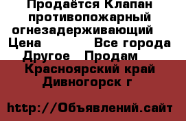 Продаётся Клапан противопожарный огнезадерживающий  › Цена ­ 8 000 - Все города Другое » Продам   . Красноярский край,Дивногорск г.